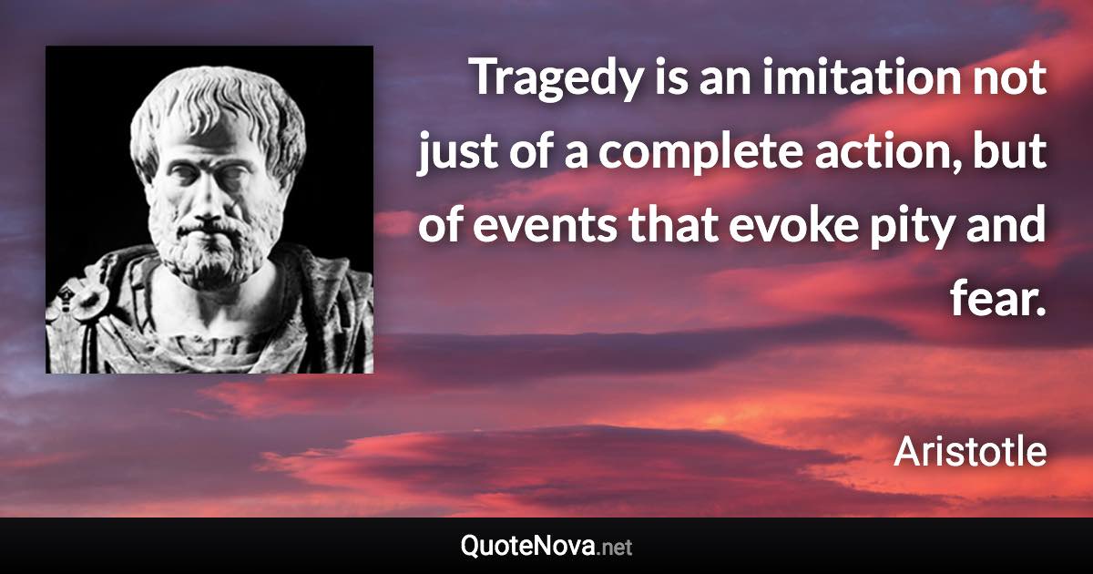 Tragedy is an imitation not just of a complete action, but of events that evoke pity and fear. - Aristotle quote