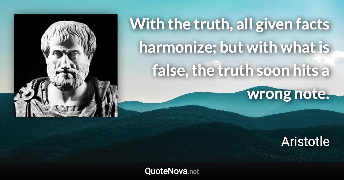 With the truth, all given facts harmonize; but with what is false, the truth soon hits a wrong note. - Aristotle quote