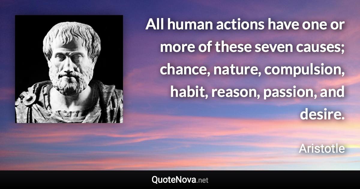 All human actions have one or more of these seven causes; chance, nature, compulsion, habit, reason, passion, and desire. - Aristotle quote