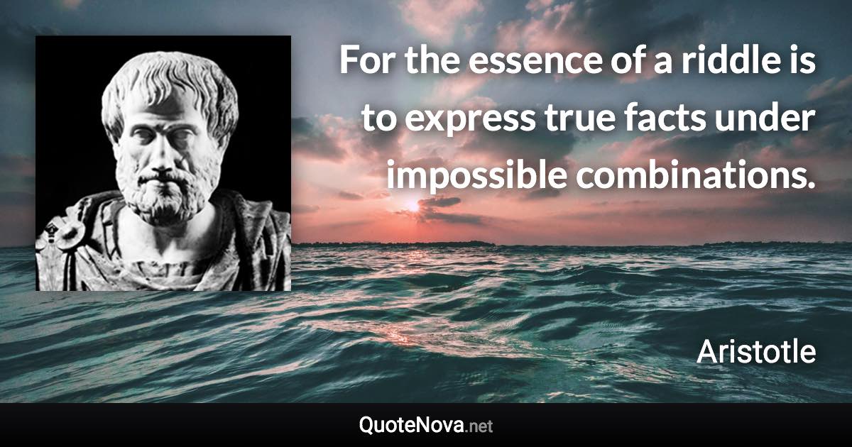 For the essence of a riddle is to express true facts under impossible combinations. - Aristotle quote