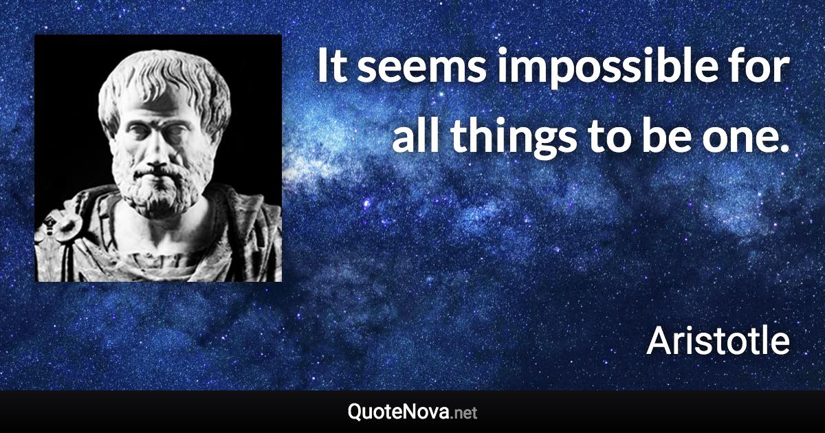 It seems impossible for all things to be one. - Aristotle quote