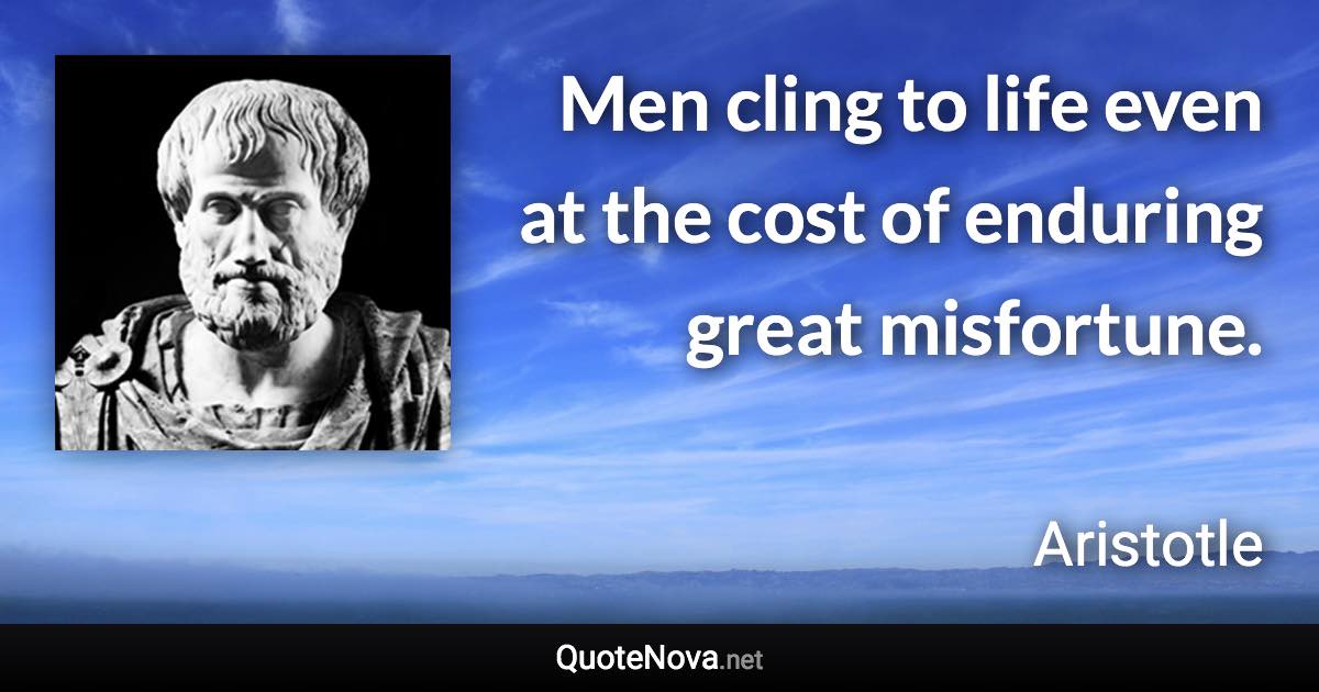 Men cling to life even at the cost of enduring great misfortune. - Aristotle quote