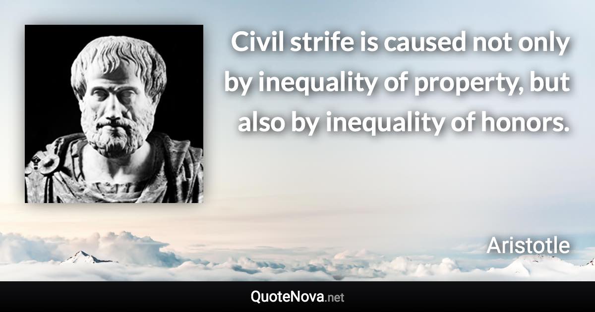 Civil strife is caused not only by inequality of property, but also by inequality of honors. - Aristotle quote