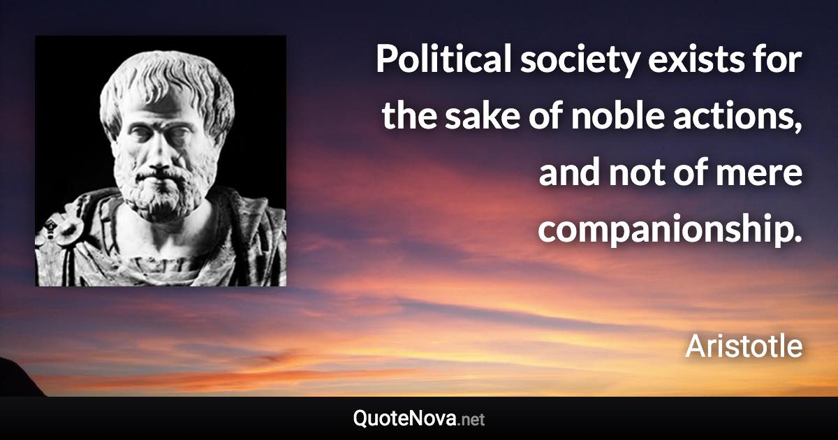 Political society exists for the sake of noble actions, and not of mere companionship. - Aristotle quote