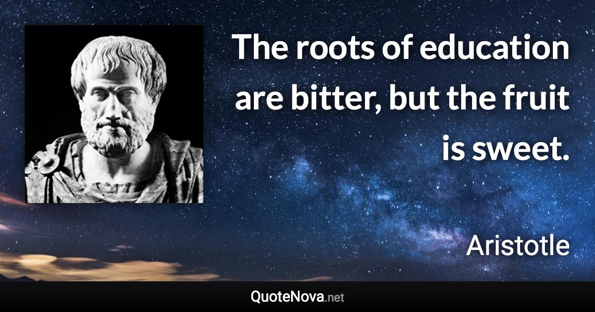 The roots of education are bitter, but the fruit is sweet. - Aristotle quote