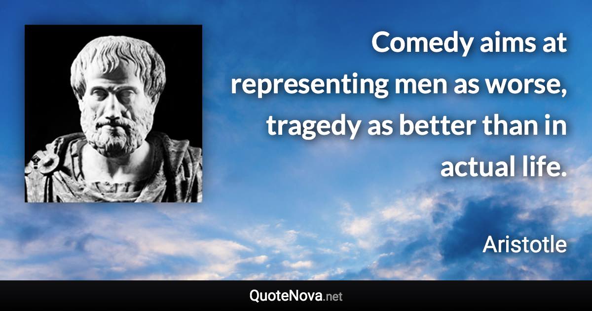 Comedy aims at representing men as worse, tragedy as better than in actual life. - Aristotle quote