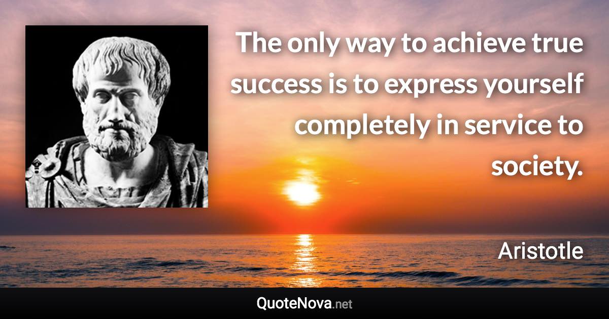 The only way to achieve true success is to express yourself completely in service to society. - Aristotle quote