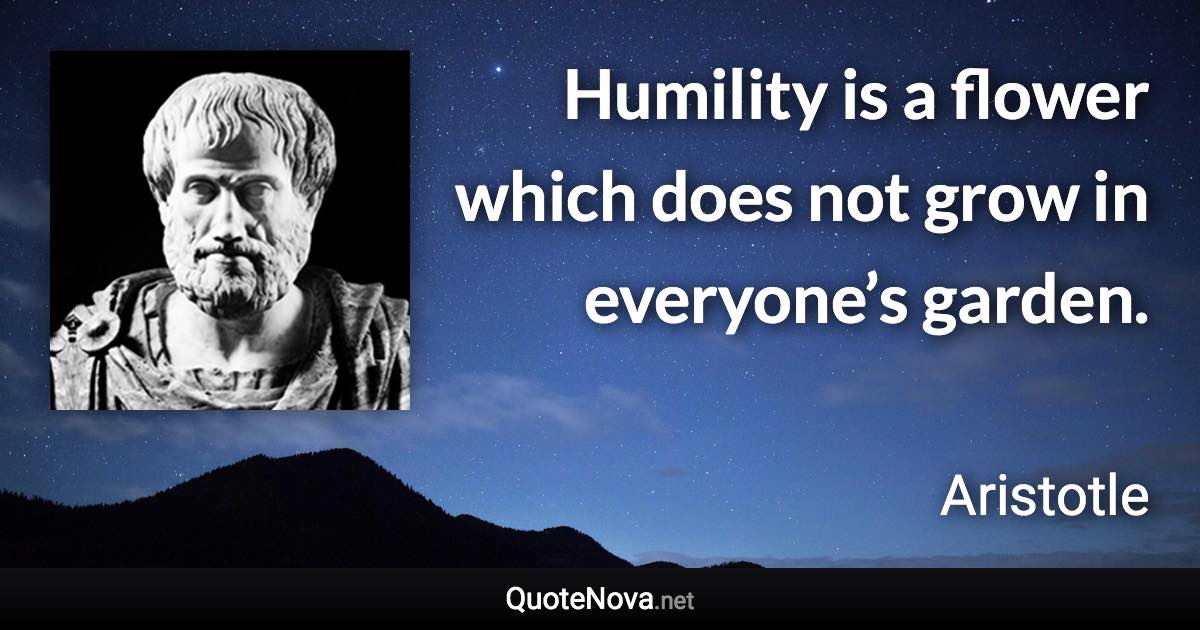 Humility is a flower which does not grow in everyone’s garden. - Aristotle quote