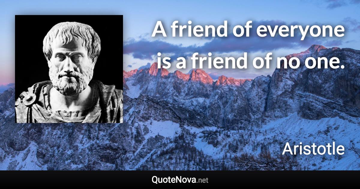 A friend of everyone is a friend of no one. - Aristotle quote