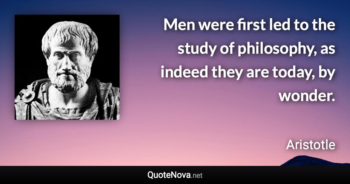 Men were first led to the study of philosophy, as indeed they are today, by wonder. - Aristotle quote