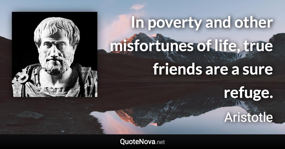 In poverty and other misfortunes of life, true friends are a sure refuge. - Aristotle quote