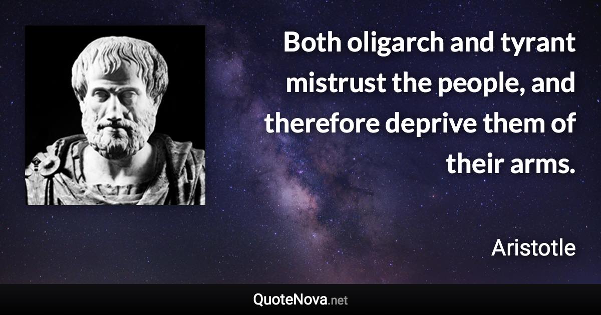 Both oligarch and tyrant mistrust the people, and therefore deprive them of their arms. - Aristotle quote