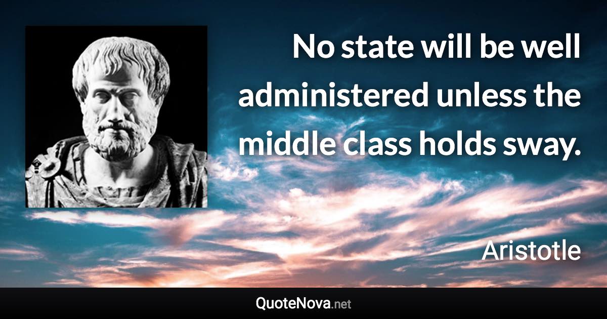 No state will be well administered unless the middle class holds sway. - Aristotle quote