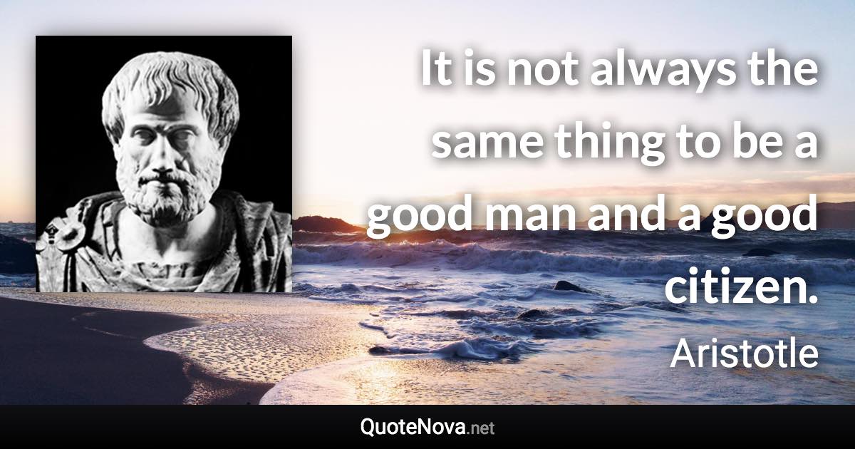 It is not always the same thing to be a good man and a good citizen. - Aristotle quote