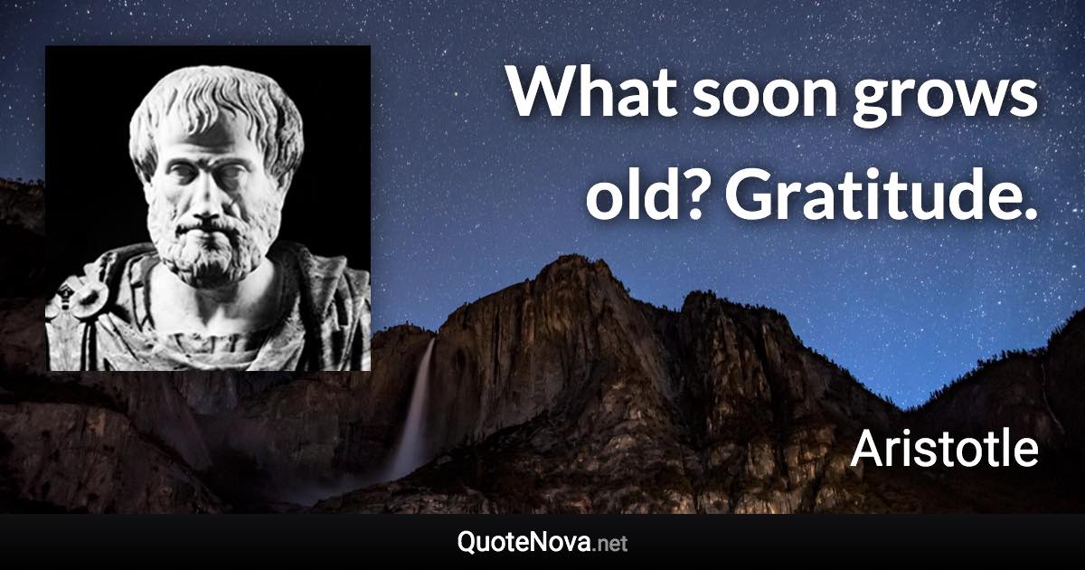 What soon grows old? Gratitude. - Aristotle quote