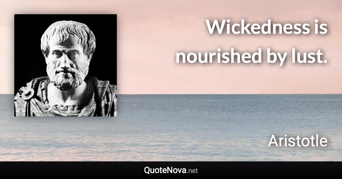 Wickedness is nourished by lust. - Aristotle quote