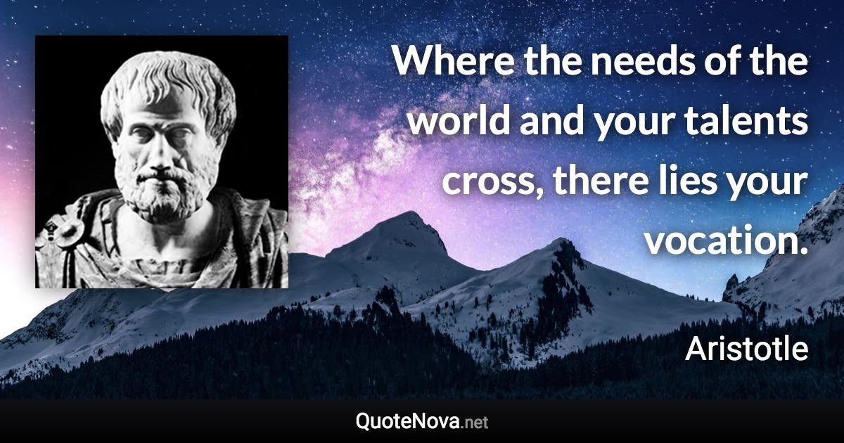 Where the needs of the world and your talents cross, there lies your vocation. - Aristotle quote