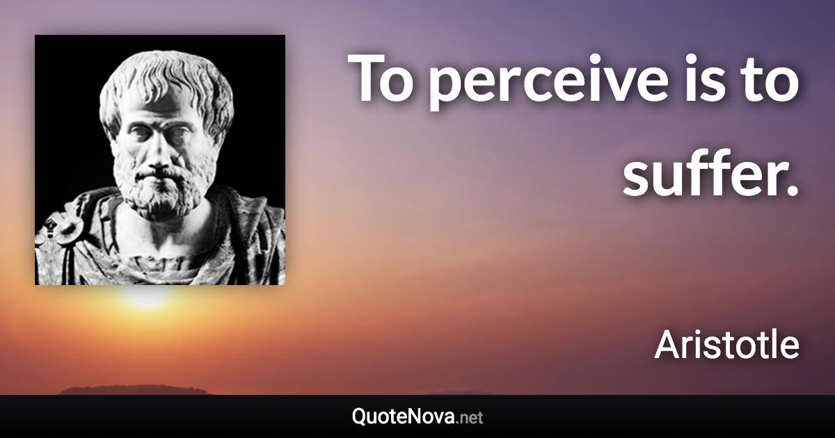 To perceive is to suffer. - Aristotle quote