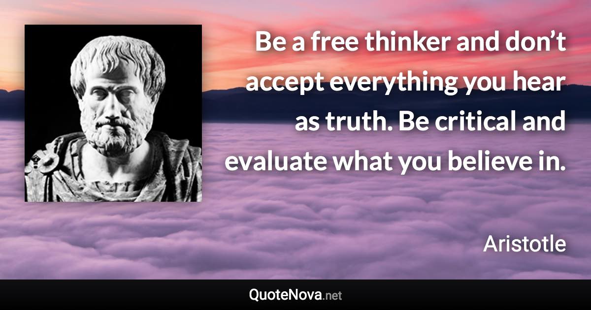 Be a free thinker and don’t accept everything you hear as truth. Be critical and evaluate what you believe in. - Aristotle quote