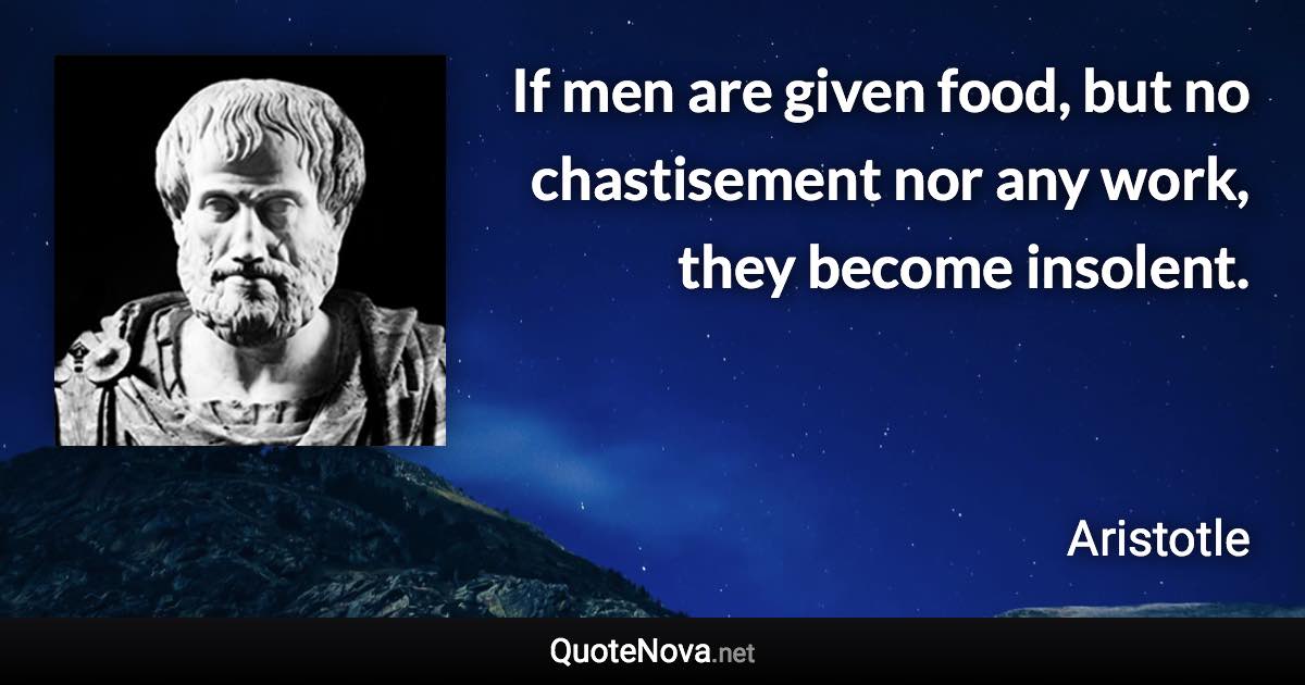 If men are given food, but no chastisement nor any work, they become insolent. - Aristotle quote