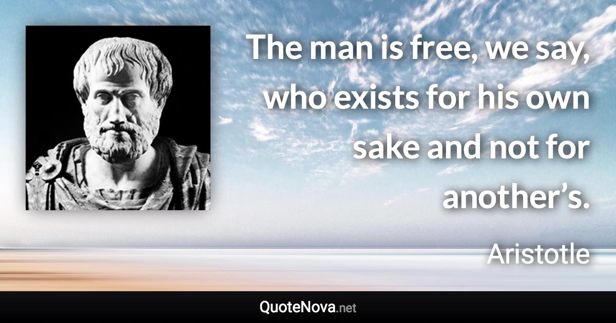 The man is free, we say, who exists for his own sake and not for another’s. - Aristotle quote