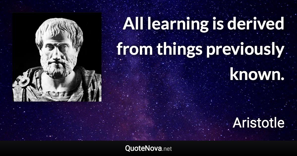 All learning is derived from things previously known. - Aristotle quote