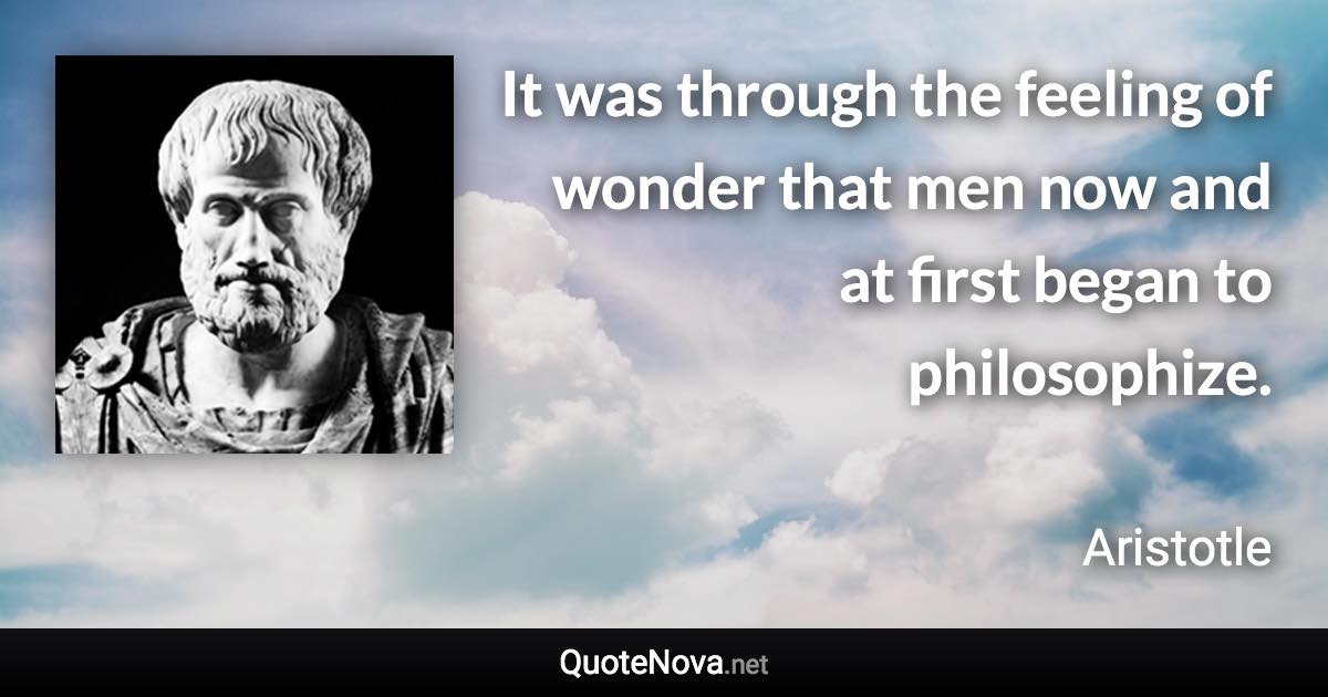 It was through the feeling of wonder that men now and at first began to philosophize. - Aristotle quote