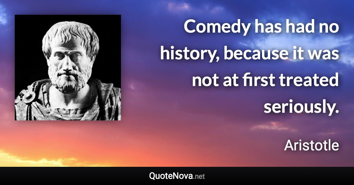 Comedy has had no history, because it was not at first treated seriously. - Aristotle quote