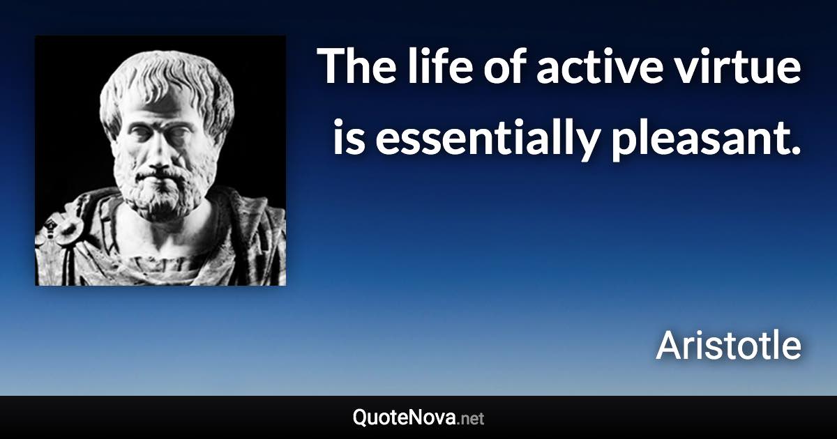 The life of active virtue is essentially pleasant. - Aristotle quote