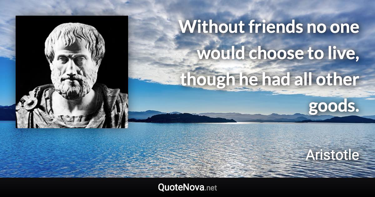 Without friends no one would choose to live, though he had all other goods. - Aristotle quote