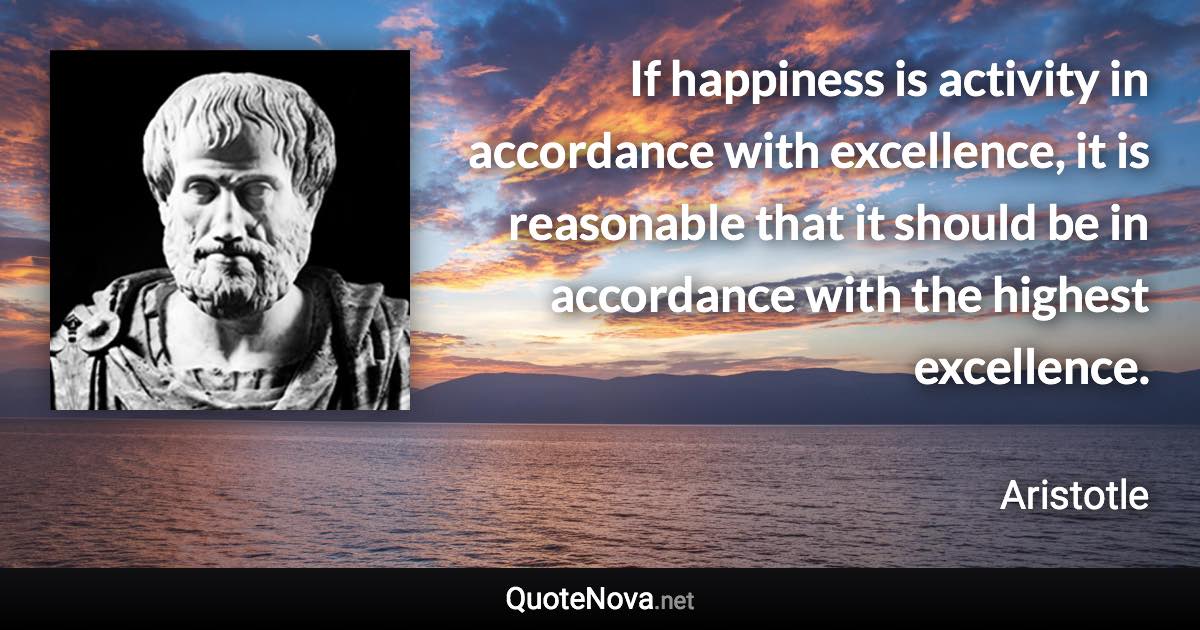 If happiness is activity in accordance with excellence, it is reasonable that it should be in accordance with the highest excellence. - Aristotle quote