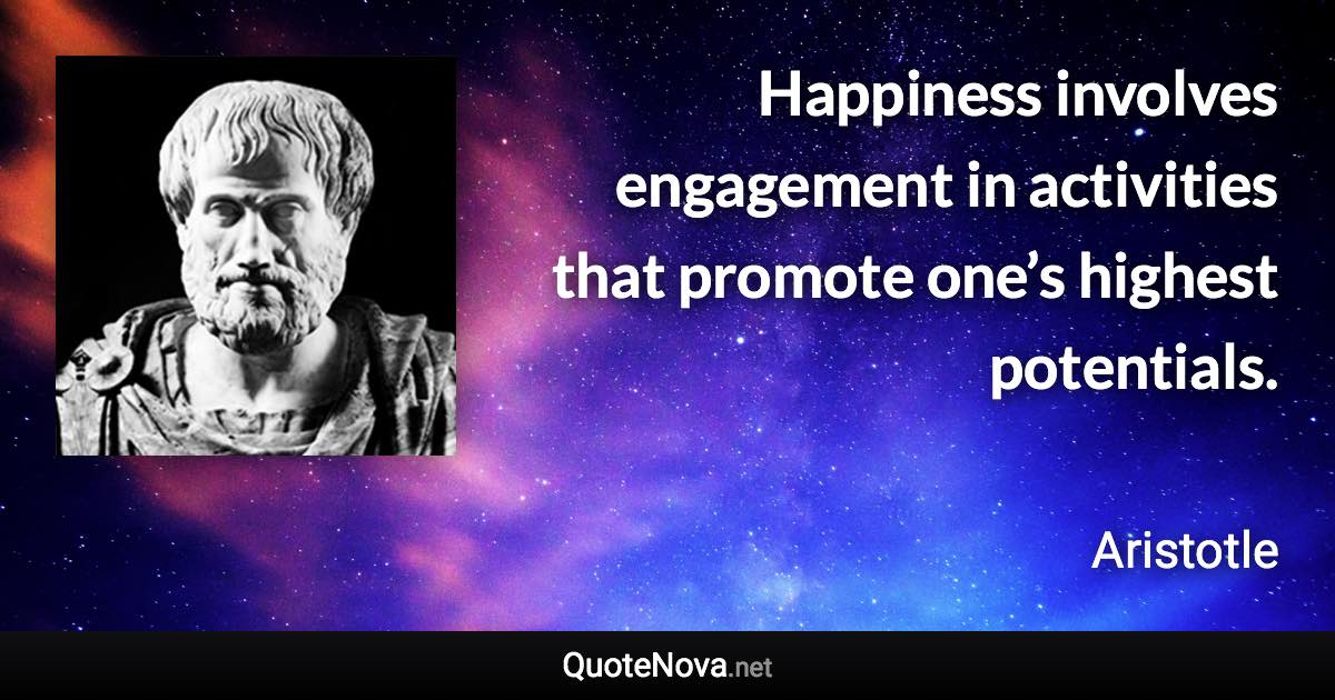 Happiness involves engagement in activities that promote one’s highest potentials. - Aristotle quote