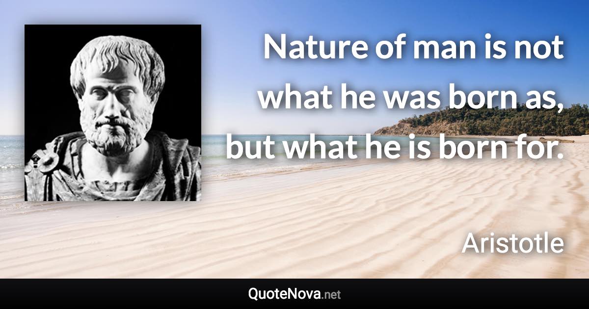 Nature of man is not what he was born as, but what he is born for. - Aristotle quote