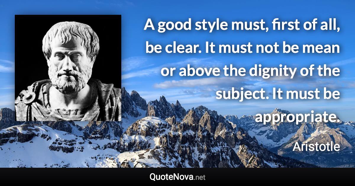 A good style must, first of all, be clear. It must not be mean or above the dignity of the subject. It must be appropriate. - Aristotle quote