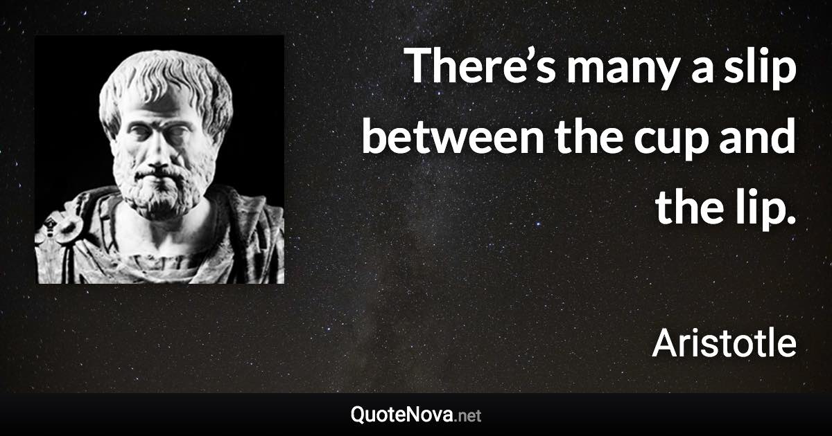 There’s many a slip between the cup and the lip. - Aristotle quote