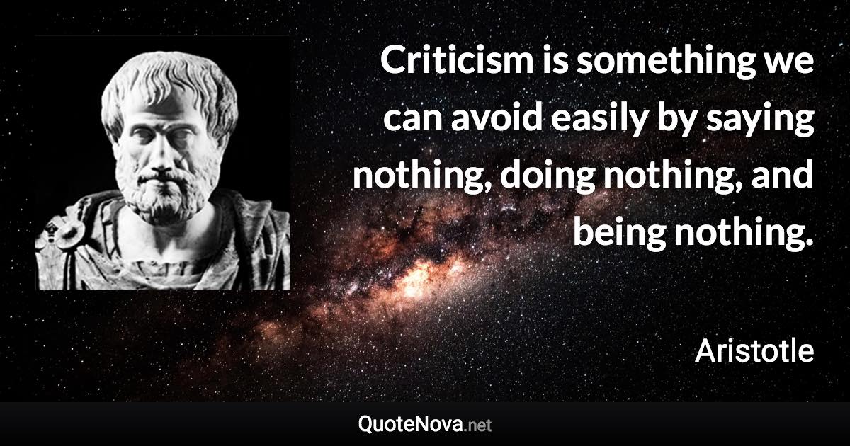 Criticism is something we can avoid easily by saying nothing, doing nothing, and being nothing. - Aristotle quote
