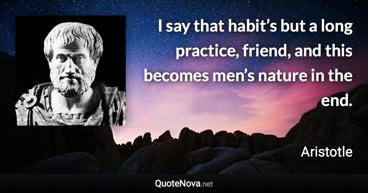 I say that habit’s but a long practice, friend, and this becomes men’s nature in the end. - Aristotle quote