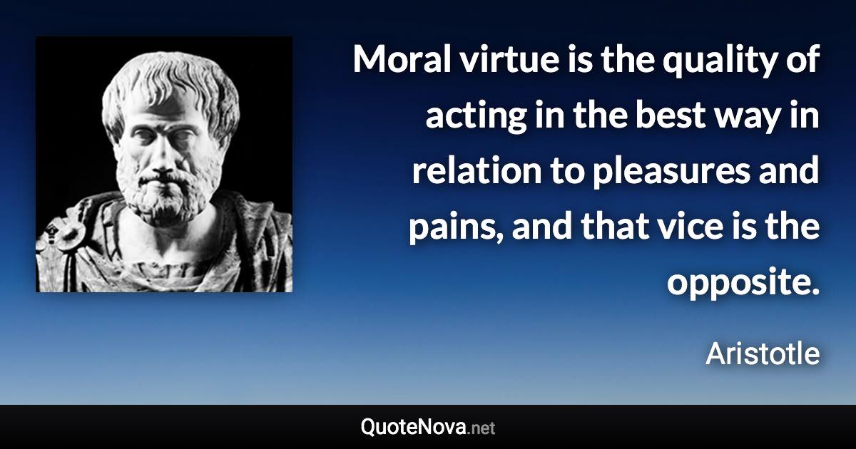 Moral virtue is the quality of acting in the best way in relation to pleasures and pains, and that vice is the opposite. - Aristotle quote