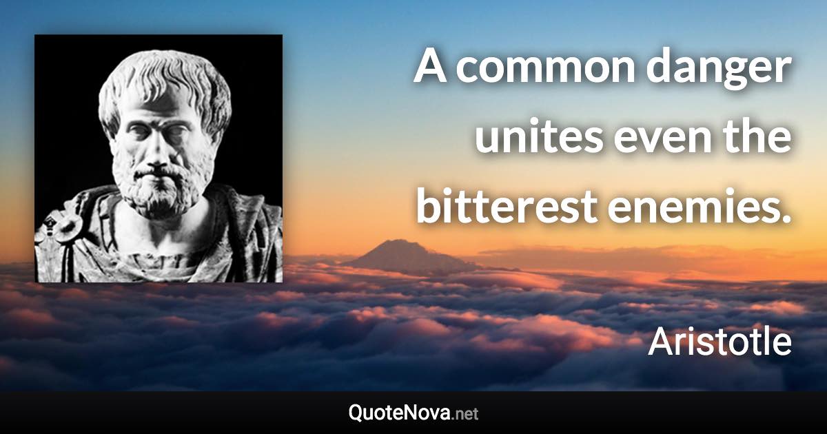 A common danger unites even the bitterest enemies. - Aristotle quote