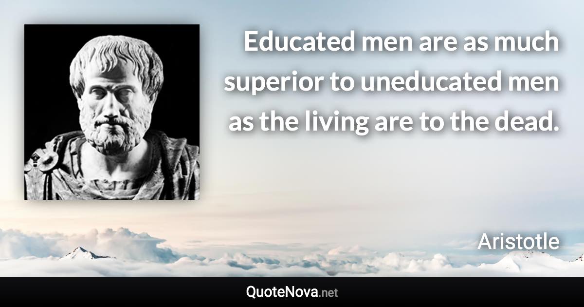 Educated men are as much superior to uneducated men as the living are to the dead. - Aristotle quote