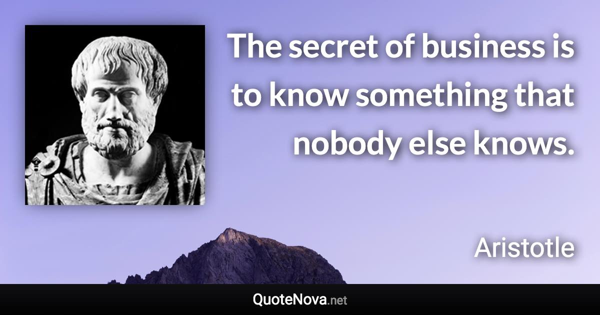 The secret of business is to know something that nobody else knows. - Aristotle quote