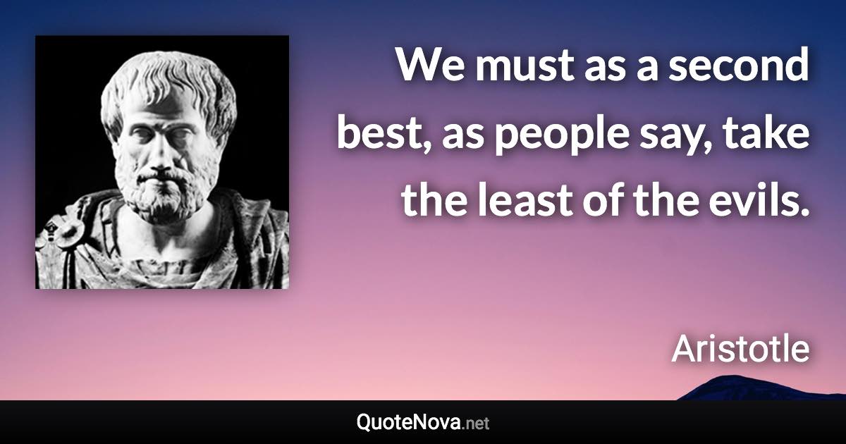 We must as a second best, as people say, take the least of the evils. - Aristotle quote
