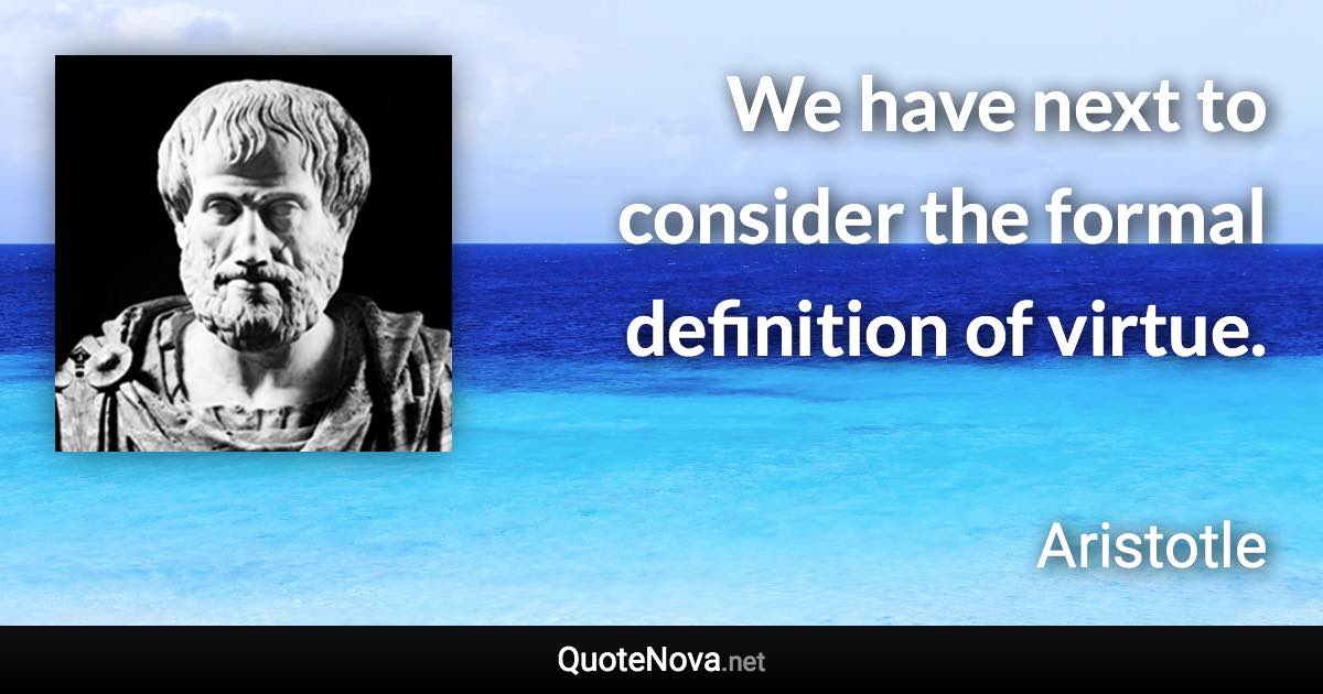 We have next to consider the formal definition of virtue. - Aristotle quote