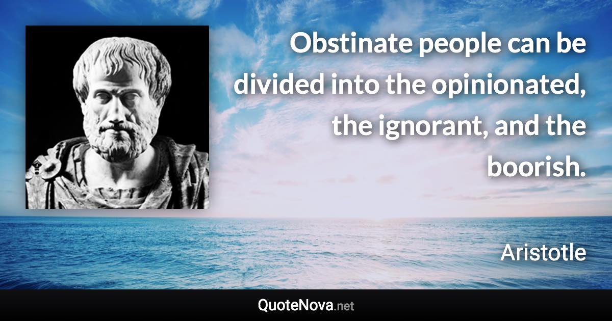 Obstinate people can be divided into the opinionated, the ignorant, and the boorish. - Aristotle quote