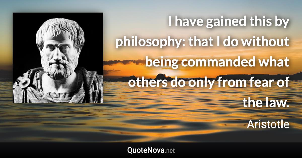 I have gained this by philosophy: that I do without being commanded what others do only from fear of the law. - Aristotle quote