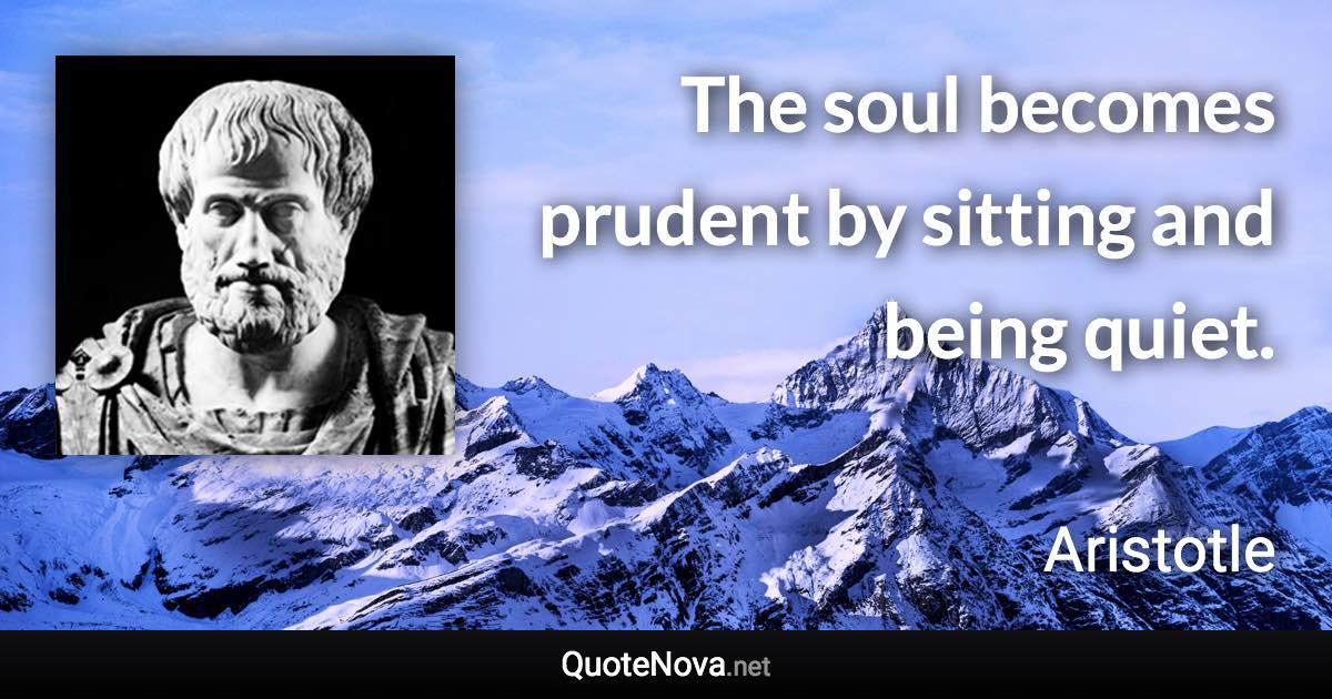 The soul becomes prudent by sitting and being quiet. - Aristotle quote