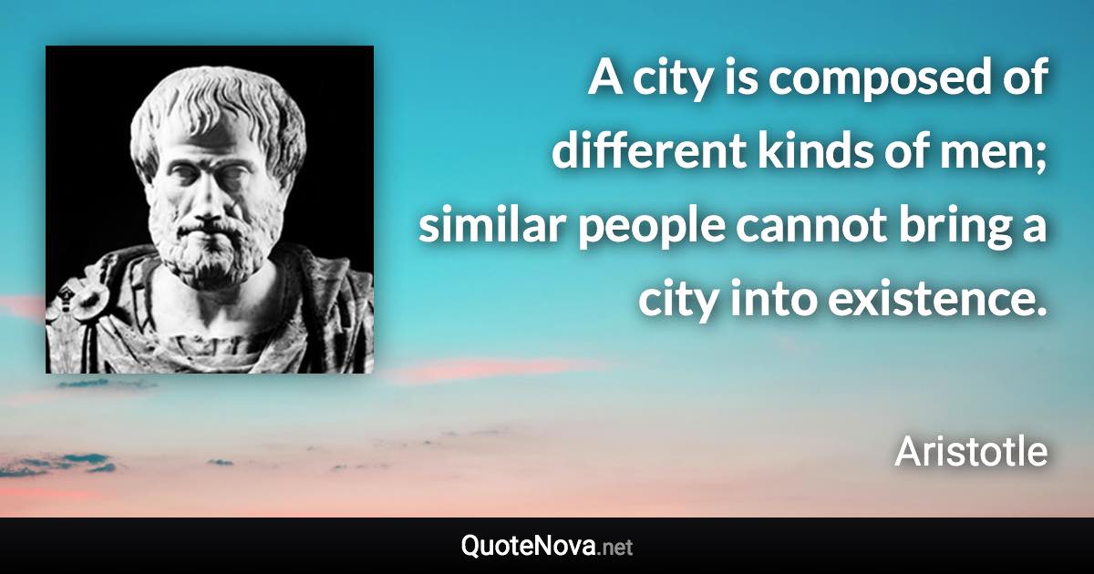 A city is composed of different kinds of men; similar people cannot bring a city into existence. - Aristotle quote