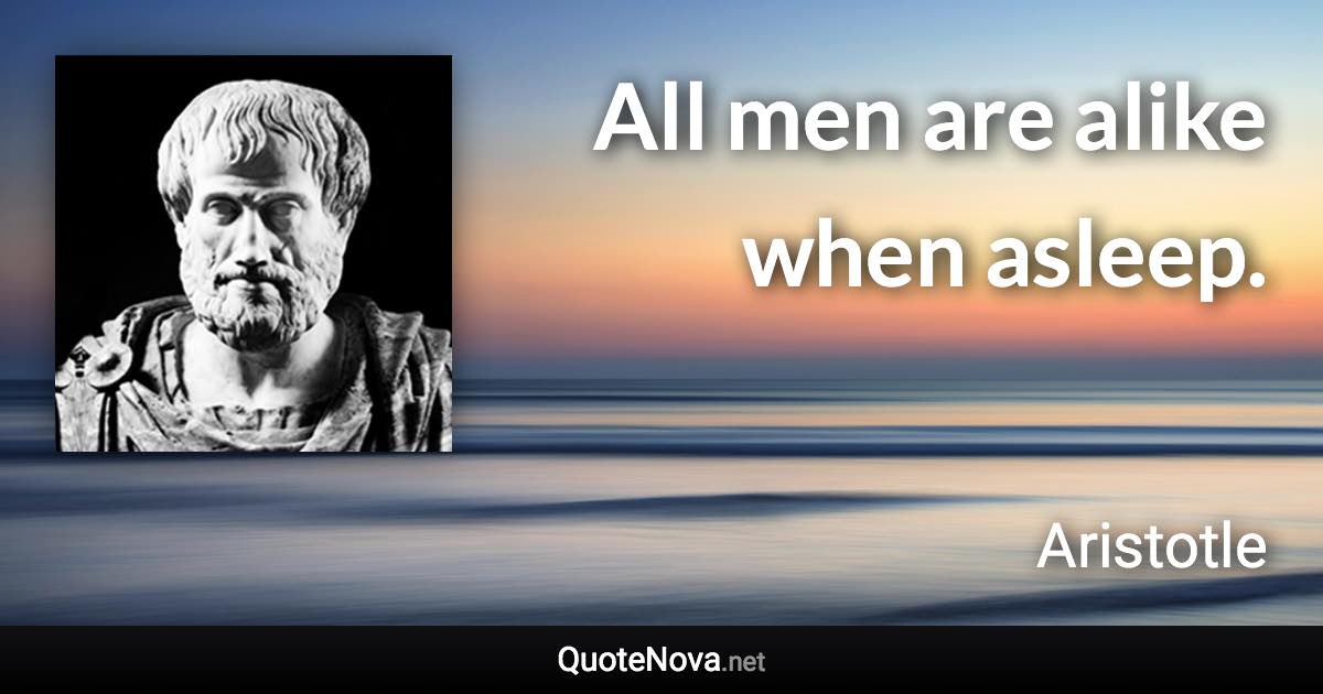 All men are alike when asleep. - Aristotle quote