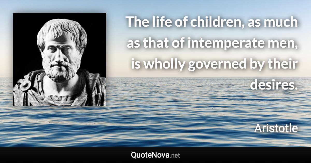 The life of children, as much as that of intemperate men, is wholly governed by their desires. - Aristotle quote