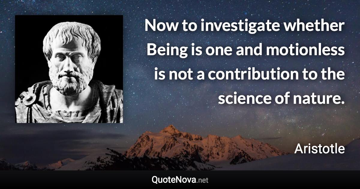 Now to investigate whether Being is one and motionless is not a contribution to the science of nature. - Aristotle quote